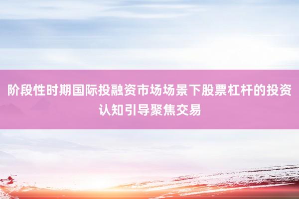 阶段性时期国际投融资市场场景下股票杠杆的投资认知引导聚焦交易