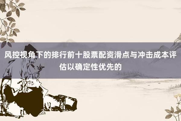 风控视角下的排行前十股票配资滑点与冲击成本评估以确定性优先的