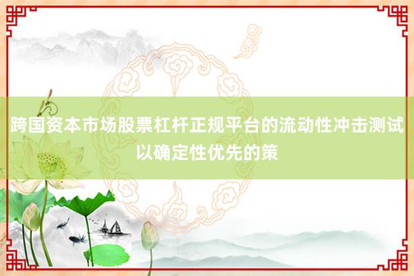 跨国资本市场股票杠杆正规平台的流动性冲击测试以确定性优先的策