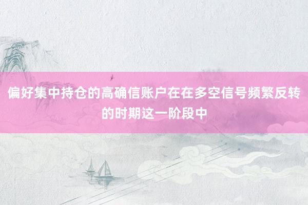 偏好集中持仓的高确信账户在在多空信号频繁反转的时期这一阶段中