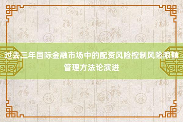 过去三年国际金融市场中的配资风险控制风险限额管理方法论演进