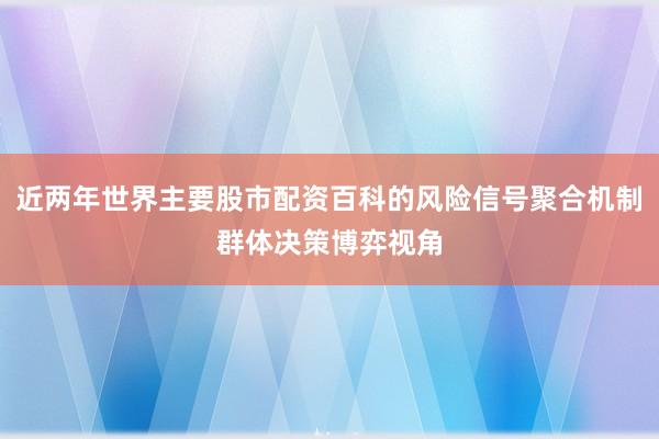 近两年世界主要股市配资百科的风险信号聚合机制群体决策博弈视角