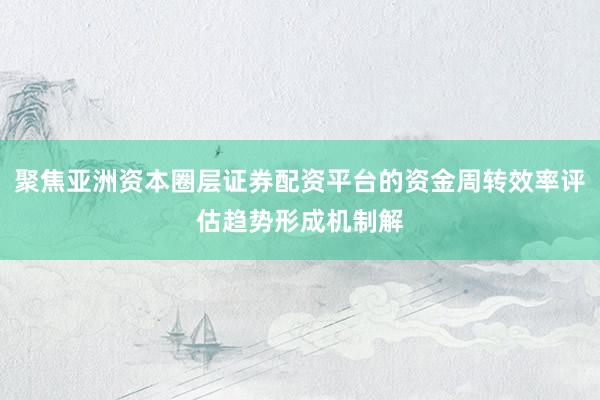 聚焦亚洲资本圈层证券配资平台的资金周转效率评估趋势形成机制解