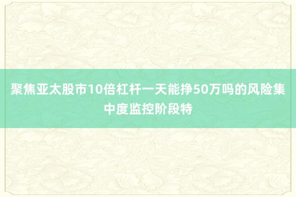 聚焦亚太股市10倍杠杆一天能挣50万吗的风险集中度监控阶段特