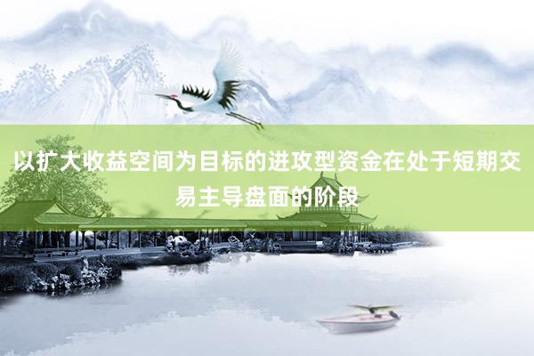 以扩大收益空间为目标的进攻型资金在处于短期交易主导盘面的阶段