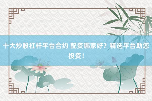 十大炒股杠杆平台合约 配资哪家好？精选平台助您投资！