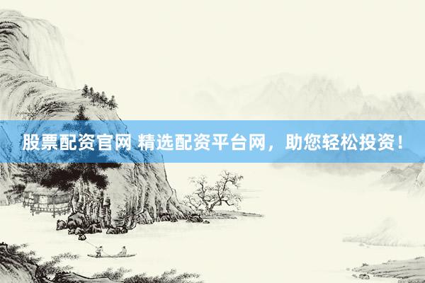 股票配资官网 精选配资平台网，助您轻松投资！