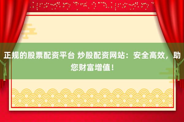 正规的股票配资平台 炒股配资网站：安全高效，助您财富增值！