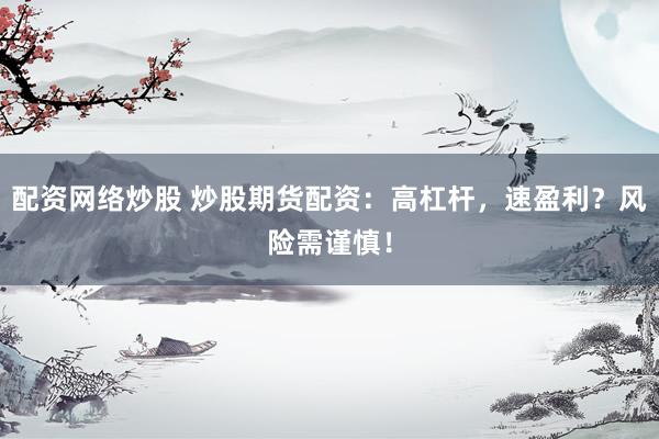 配资网络炒股 炒股期货配资：高杠杆，速盈利？风险需谨慎！