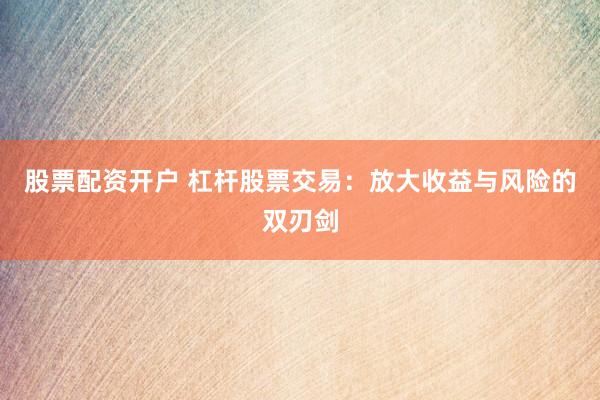 股票配资开户 杠杆股票交易：放大收益与风险的双刃剑