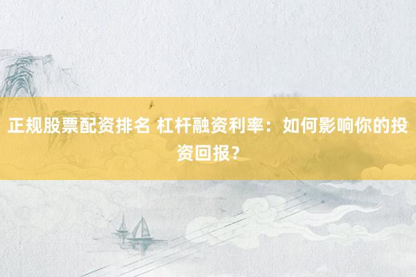 正规股票配资排名 杠杆融资利率：如何影响你的投资回报？