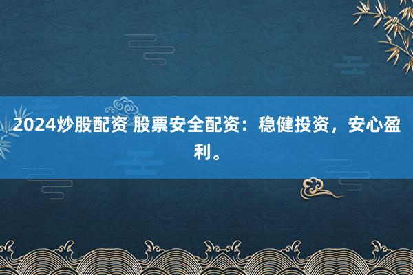 2024炒股配资 股票安全配资：稳健投资，安心盈利。
