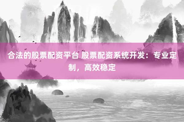 合法的股票配资平台 股票配资系统开发：专业定制，高效稳定