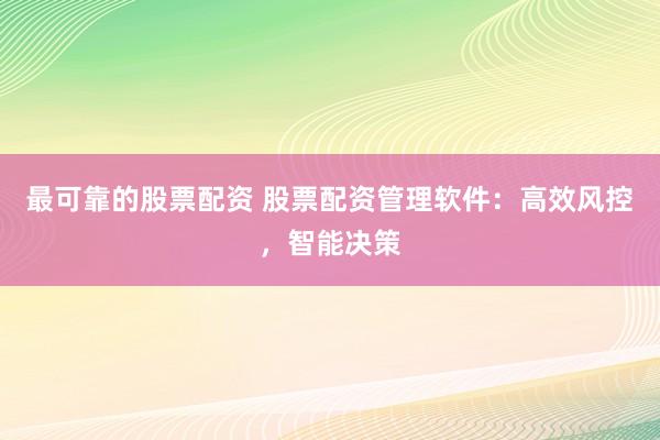 最可靠的股票配资 股票配资管理软件：高效风控，智能决策