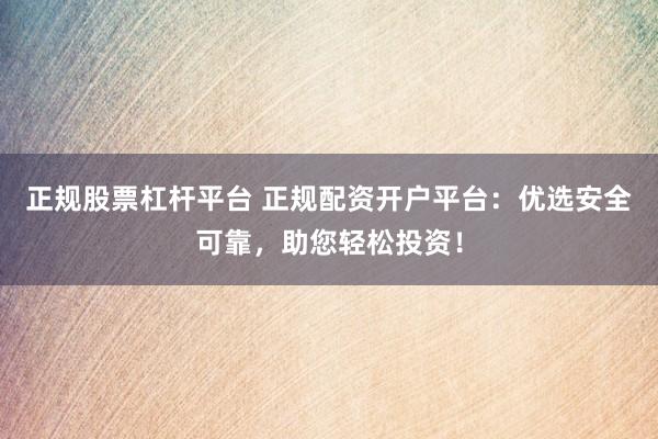 正规股票杠杆平台 正规配资开户平台：优选安全可靠，助您轻松投资！