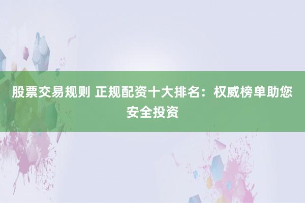 股票交易规则 正规配资十大排名：权威榜单助您安全投资