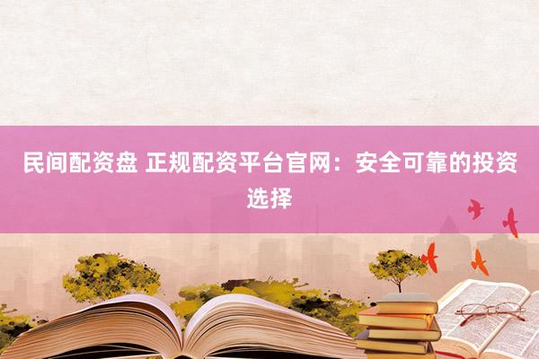 民间配资盘 正规配资平台官网：安全可靠的投资选择