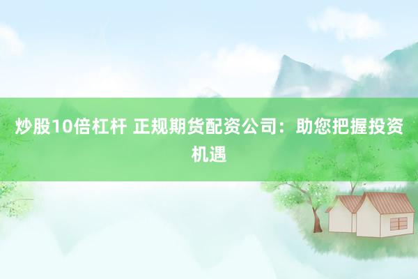 炒股10倍杠杆 正规期货配资公司：助您把握投资机遇