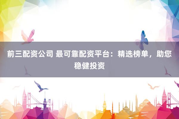 前三配资公司 最可靠配资平台：精选榜单，助您稳健投资