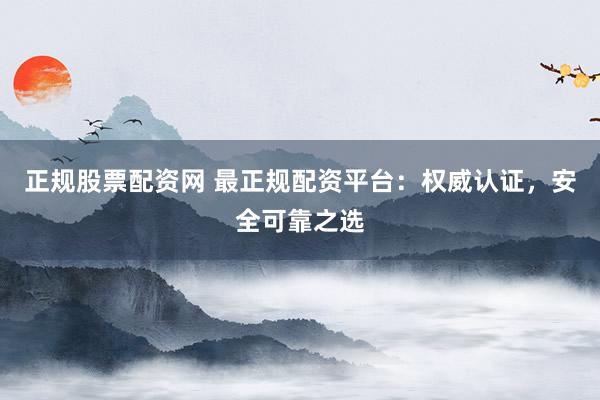 正规股票配资网 最正规配资平台：权威认证，安全可靠之选