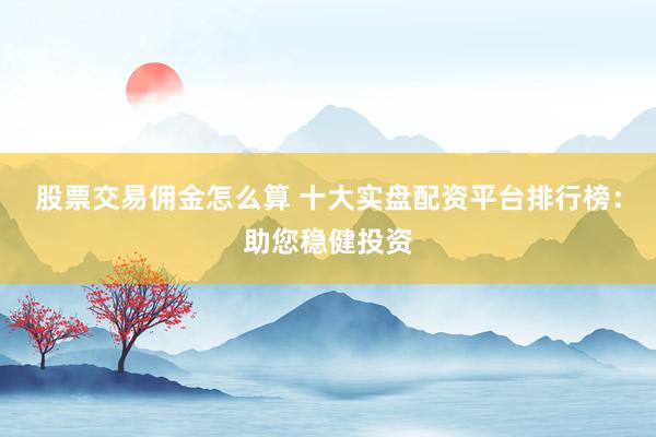 股票交易佣金怎么算 十大实盘配资平台排行榜：助您稳健投资