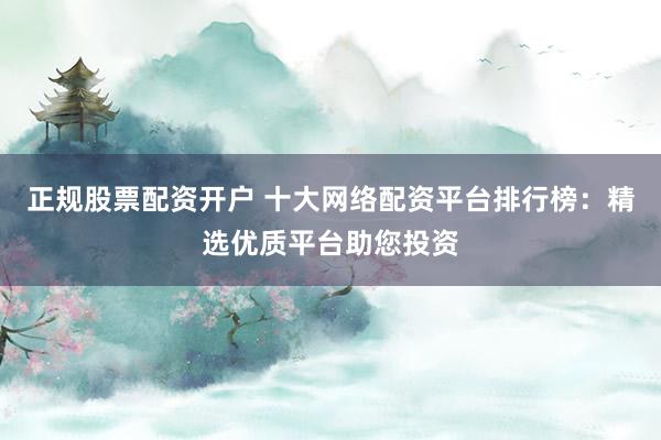正规股票配资开户 十大网络配资平台排行榜：精选优质平台助您投资