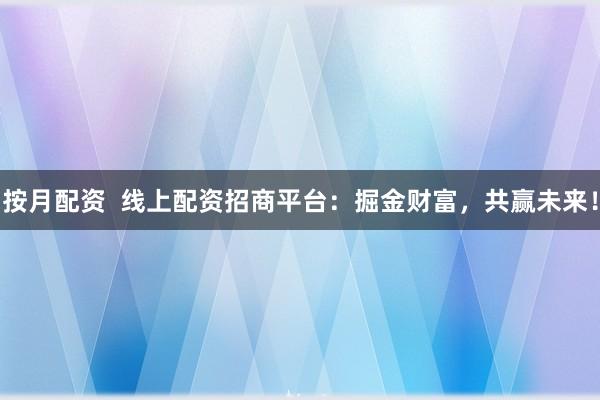 按月配资  线上配资招商平台：掘金财富，共赢未来！