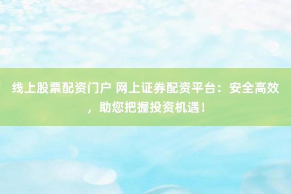 线上股票配资门户 网上证券配资平台：安全高效，助您把握投资机遇！