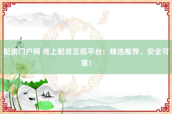 配资门户网 线上配资正规平台：精选推荐，安全可靠！