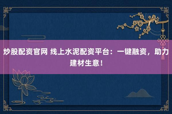 炒股配资官网 线上水泥配资平台：一键融资，助力建材生意！
