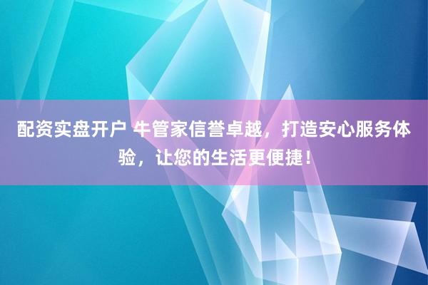 配资实盘开户 牛管家信誉卓越，打造安心服务体验，让您的生活更便捷！