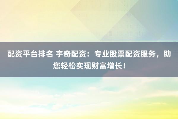 配资平台排名 宇奇配资：专业股票配资服务，助您轻松实现财富增长！