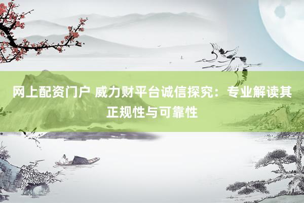 网上配资门户 威力财平台诚信探究：专业解读其正规性与可靠性