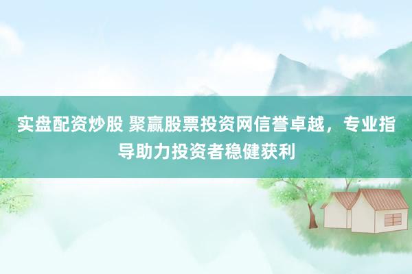 实盘配资炒股 聚赢股票投资网信誉卓越，专业指导助力投资者稳健获利