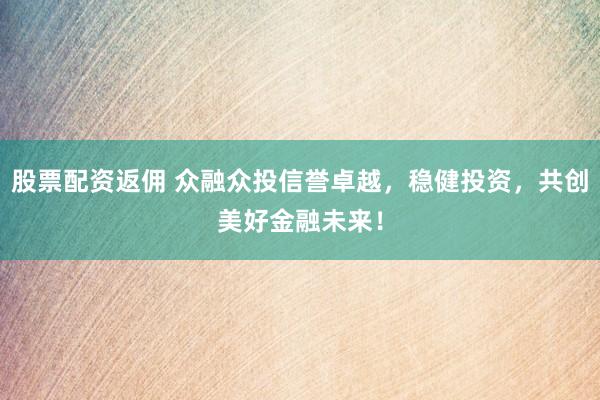 股票配资返佣 众融众投信誉卓越，稳健投资，共创美好金融未来！