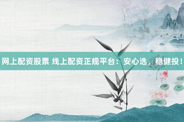 网上配资股票 线上配资正规平台：安心选，稳健投！