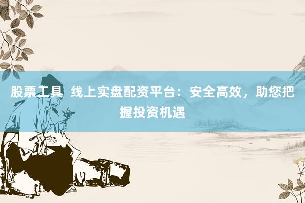 股票工具  线上实盘配资平台：安全高效，助您把握投资机遇
