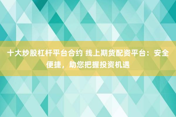 十大炒股杠杆平台合约 线上期货配资平台：安全便捷，助您把握投资机遇