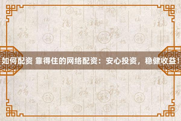 如何配资 靠得住的网络配资：安心投资，稳健收益！