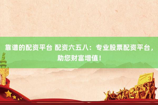 靠谱的配资平台 配资六五八：专业股票配资平台，助您财富增值！