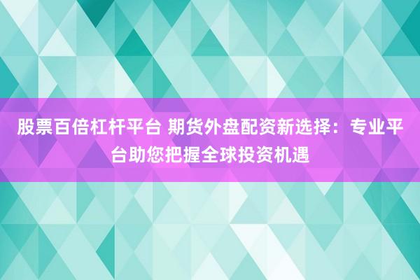 股票百倍杠杆平台 期货外盘配资新选择：专业平台助您把握全球投资机遇