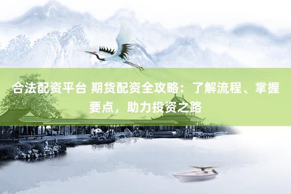 合法配资平台 期货配资全攻略：了解流程、掌握要点，助力投资之路