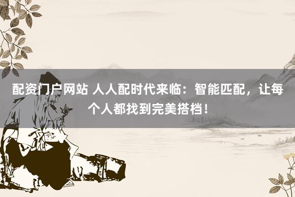 配资门户网站 人人配时代来临：智能匹配，让每个人都找到完美搭档！