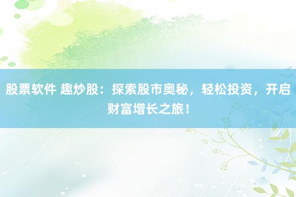 股票软件 趣炒股：探索股市奥秘，轻松投资，开启财富增长之旅！