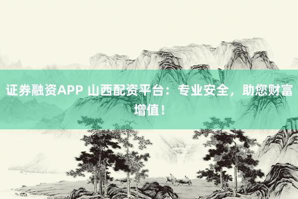 证券融资APP 山西配资平台：专业安全，助您财富增值！