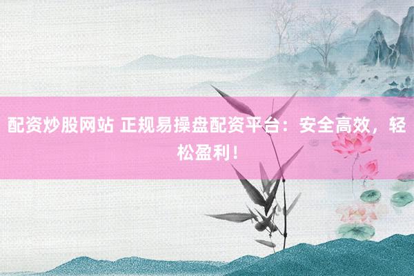 配资炒股网站 正规易操盘配资平台：安全高效，轻松盈利！