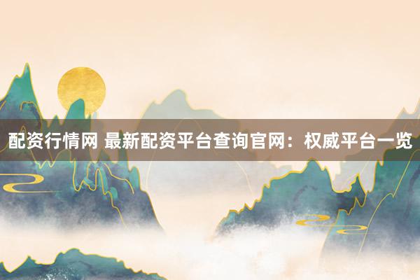 配资行情网 最新配资平台查询官网：权威平台一览