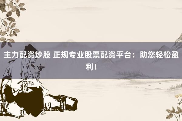 主力配资炒股 正规专业股票配资平台：助您轻松盈利！