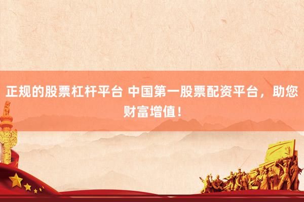 正规的股票杠杆平台 中国第一股票配资平台，助您财富增值！