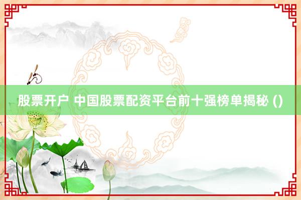 股票开户 中国股票配资平台前十强榜单揭秘 ()